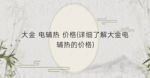 大金 电辅热 价格(详细了解大金电辅热的价格)